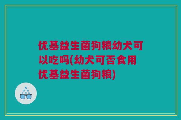 优基益生菌狗粮幼犬可以吃吗(幼犬可否食用优基益生菌狗粮)