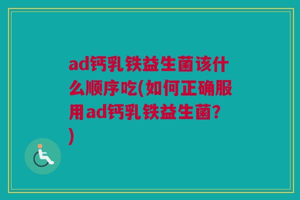ad钙乳铁益生菌该什么顺序吃(如何正确服用ad钙乳铁益生菌？)