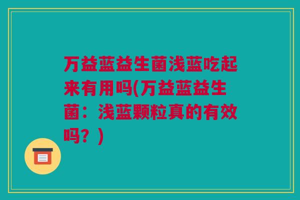 万益蓝益生菌浅蓝吃起来有用吗(万益蓝益生菌：浅蓝颗粒真的有效吗？)