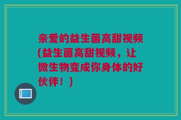 亲爱的益生菌高甜视频(益生菌高甜视频，让微生物变成你身体的好伙伴！)