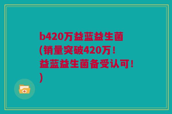 b420万益蓝益生菌(销量突破420万！益蓝益生菌备受认可！)