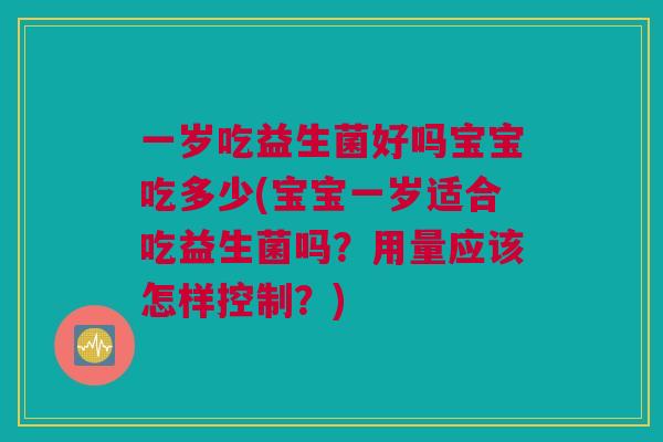 一岁吃益生菌好吗宝宝吃多少(宝宝一岁适合吃益生菌吗？用量应该怎样控制？)