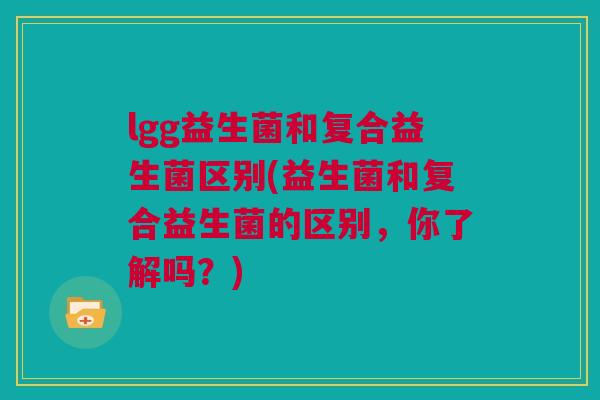 lgg益生菌和复合益生菌区别(益生菌和复合益生菌的区别，你了解吗？)