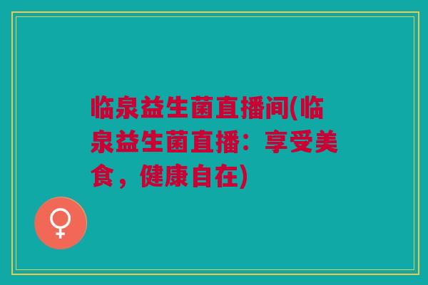 临泉益生菌直播间(临泉益生菌直播：享受美食，健康自在)