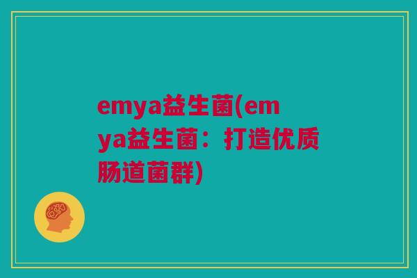 emya益生菌(emya益生菌：打造优质肠道菌群)