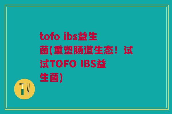 tofo ibs益生菌(重塑肠道生态！试试TOFO IBS益生菌)