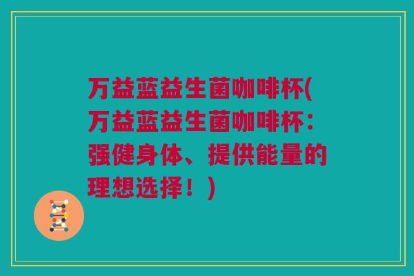 万益蓝益生菌咖啡杯(万益蓝益生菌咖啡杯：强健身体、提供能量的理想选择！)