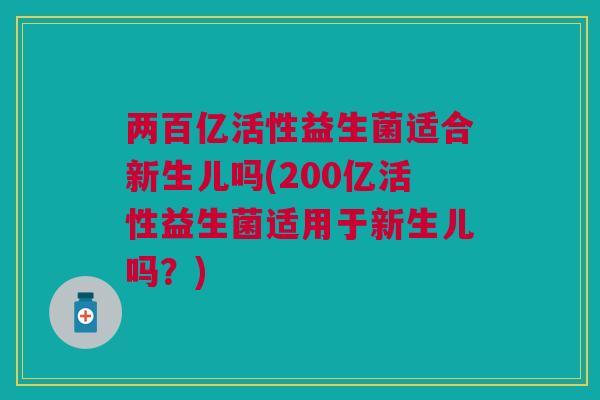 两百亿活性益生菌适合新生儿吗(200亿活性益生菌适用于新生儿吗？)