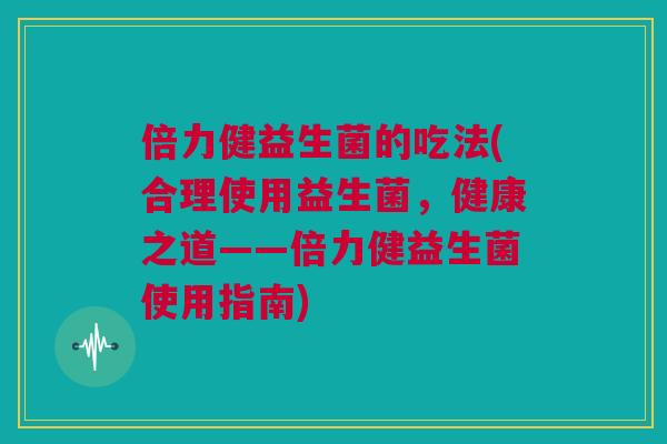 倍力健益生菌的吃法(合理使用益生菌，健康之道——倍力健益生菌使用指南)