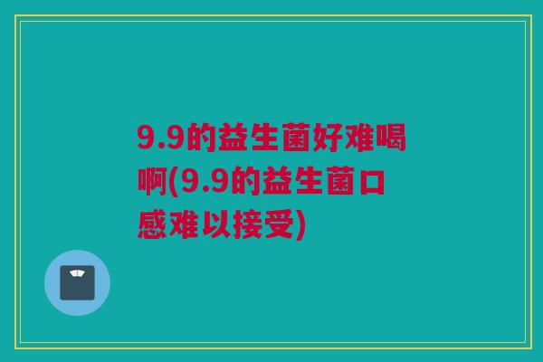 9.9的益生菌好难喝啊(9.9的益生菌口感难以接受)