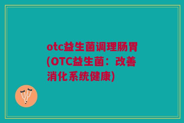 otc益生菌调理肠胃(OTC益生菌：改善消化系统健康)