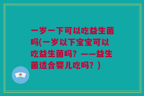 一岁一下可以吃益生菌吗(一岁以下宝宝可以吃益生菌吗？——益生菌适合婴儿吃吗？)