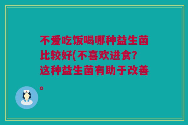 不爱吃饭喝哪种益生菌比较好(不喜欢进食？这种益生菌有助于改善。