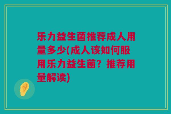 乐力益生菌推荐成人用量多少(成人该如何服用乐力益生菌？推荐用量解读)