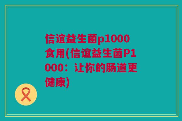 信谊益生菌p1000食用(信谊益生菌P1000：让你的肠道更健康)