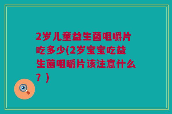 2岁儿童益生菌咀嚼片吃多少(2岁宝宝吃益生菌咀嚼片该注意什么？)