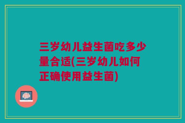 三岁幼儿益生菌吃多少量合适(三岁幼儿如何正确使用益生菌)