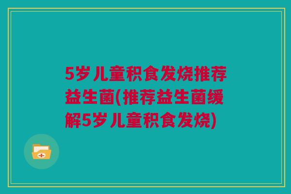 5岁儿童积食发烧推荐益生菌(推荐益生菌缓解5岁儿童积食发烧)