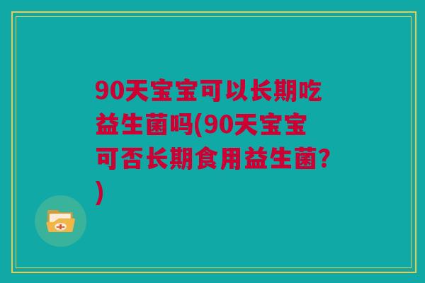 90天宝宝可以长期吃益生菌吗(90天宝宝可否长期食用益生菌？)