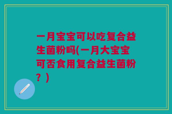 一月宝宝可以吃复合益生菌粉吗(一月大宝宝可否食用复合益生菌粉？)