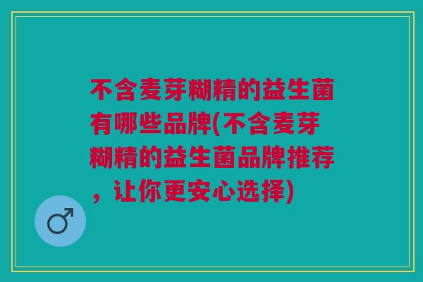 不含麦芽糊精的益生菌有哪些品牌(不含麦芽糊精的益生菌品牌推荐，让你更安心选择)
