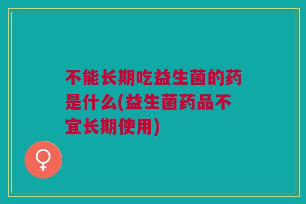 不能长期吃益生菌的药是什么(益生菌药品不宜长期使用)
