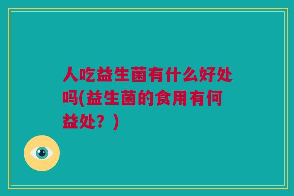 人吃益生菌有什么好处吗(益生菌的食用有何益处？)