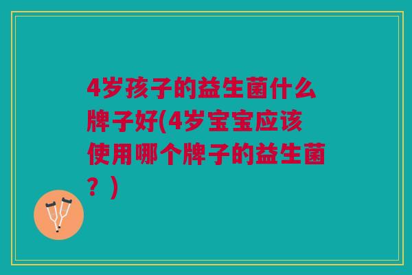 4岁孩子的益生菌什么牌子好(4岁宝宝应该使用哪个牌子的益生菌？)