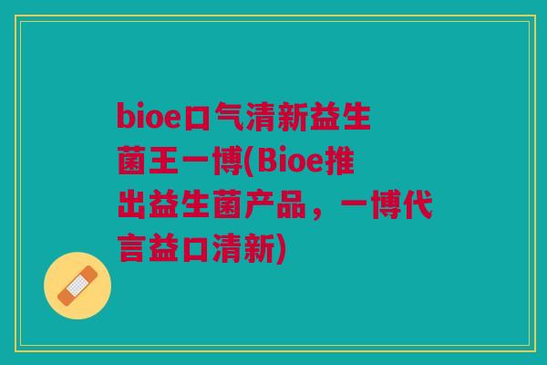 bioe口气清新益生菌王一博(Bioe推出益生菌产品，一博代言益口清新)