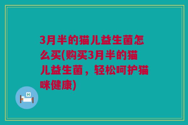 3月半的猫儿益生菌怎么买(购买3月半的猫儿益生菌，轻松呵护猫咪健康)
