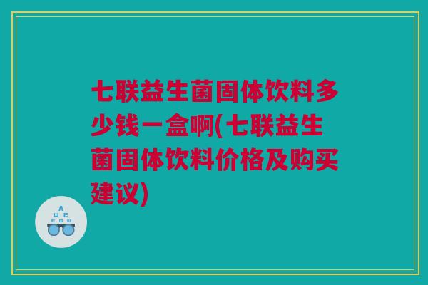 七联益生菌固体饮料多少钱一盒啊(七联益生菌固体饮料价格及购买建议)