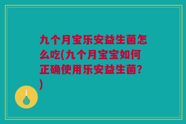 九个月宝乐安益生菌怎么吃(九个月宝宝如何正确使用乐安益生菌？)