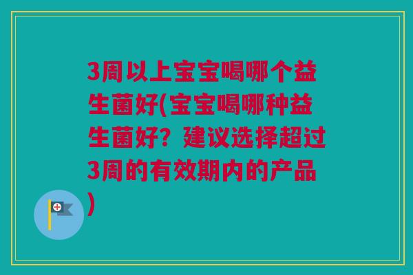 3周以上宝宝喝哪个益生菌好(宝宝喝哪种益生菌好？建议选择超过3周的有效期内的产品)