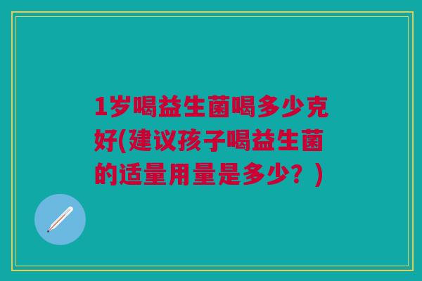 1岁喝益生菌喝多少克好(建议孩子喝益生菌的适量用量是多少？)