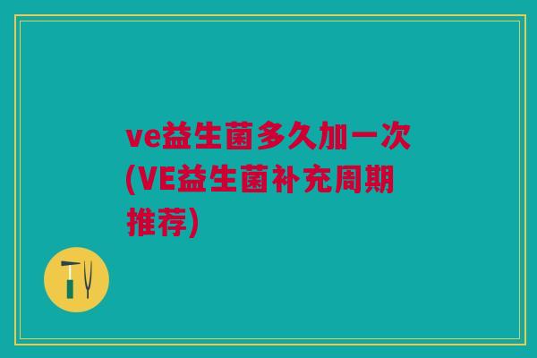 ve益生菌多久加一次(VE益生菌补充周期推荐)