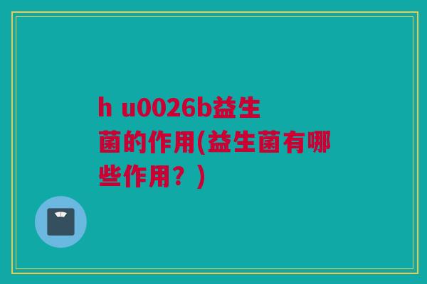 h u0026b益生菌的作用(益生菌有哪些作用？)