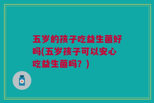 五岁的孩子吃益生菌好吗(五岁孩子可以安心吃益生菌吗？)