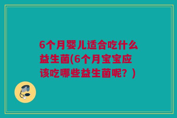 6个月婴儿适合吃什么益生菌(6个月宝宝应该吃哪些益生菌呢？)