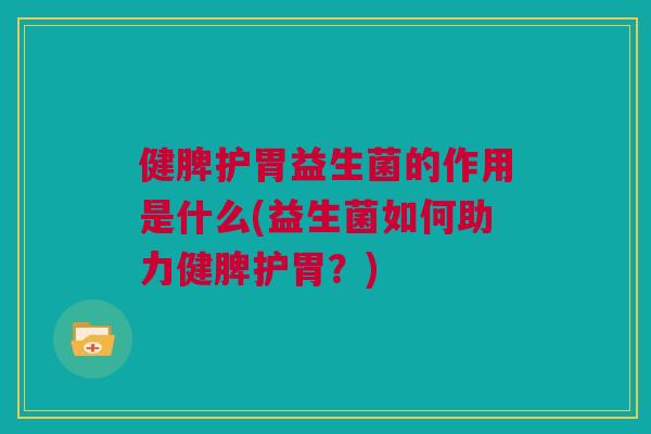 健脾护胃益生菌的作用是什么(益生菌如何助力健脾护胃？)