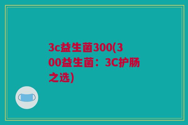 3c益生菌300(300益生菌：3C护肠之选)