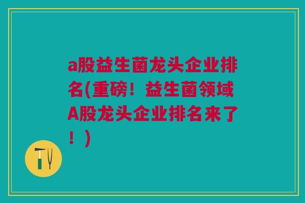 a股益生菌龙头企业排名(重磅！益生菌领域A股龙头企业排名来了！)