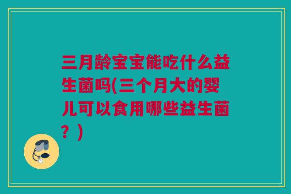 三月龄宝宝能吃什么益生菌吗(三个月大的婴儿可以食用哪些益生菌？)