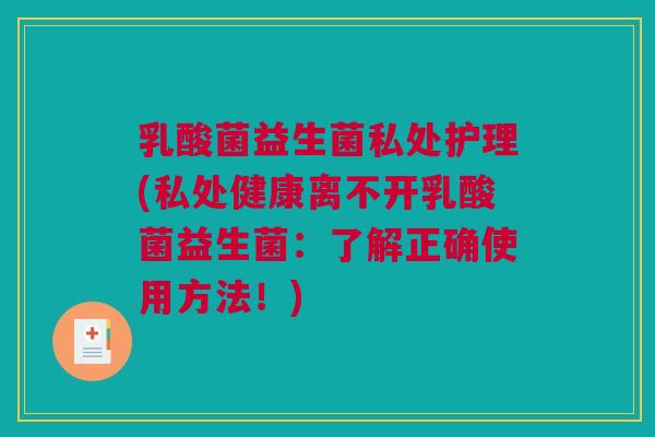 乳酸菌益生菌私处护理(私处健康离不开乳酸菌益生菌：了解正确使用方法！)