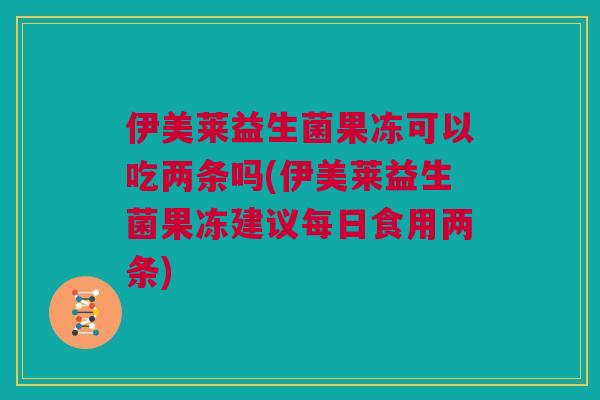 伊美莱益生菌果冻可以吃两条吗(伊美莱益生菌果冻建议每日食用两条)