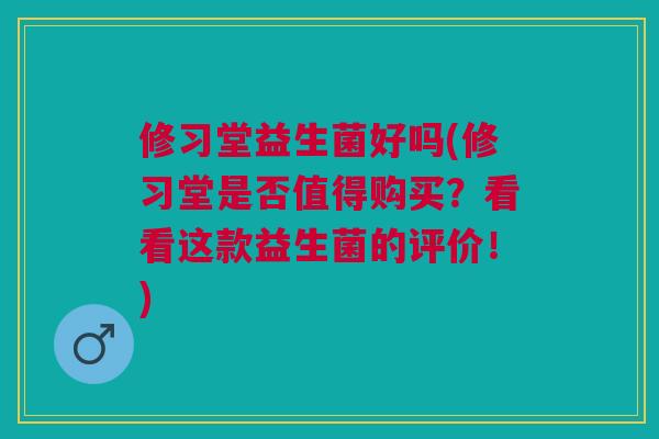 修习堂益生菌好吗(修习堂是否值得购买？看看这款益生菌的评价！)