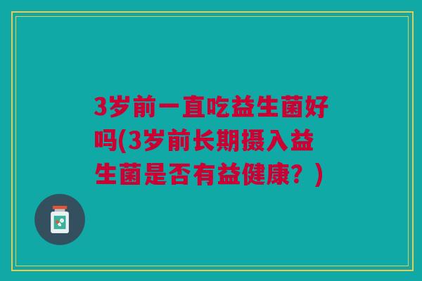 3岁前一直吃益生菌好吗(3岁前长期摄入益生菌是否有益健康？)