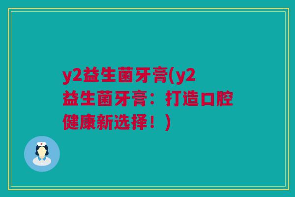y2益生菌牙膏(y2益生菌牙膏：打造口腔健康新选择！)
