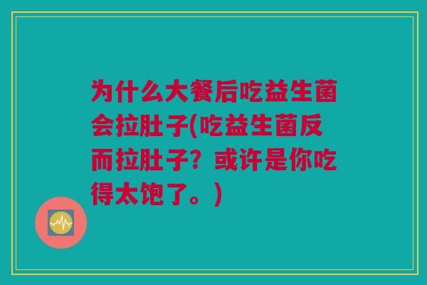 为什么大餐后吃益生菌会拉肚子(吃益生菌反而拉肚子？或许是你吃得太饱了。)