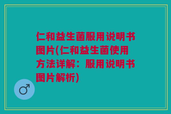 仁和益生菌服用说明书图片(仁和益生菌使用方法详解：服用说明书图片解析)