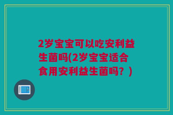 2岁宝宝可以吃安利益生菌吗(2岁宝宝适合食用安利益生菌吗？)